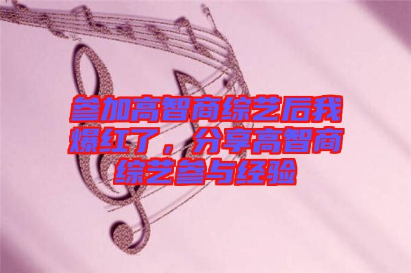 參加高智商綜藝后我爆紅了，分享高智商綜藝參與經(jīng)驗