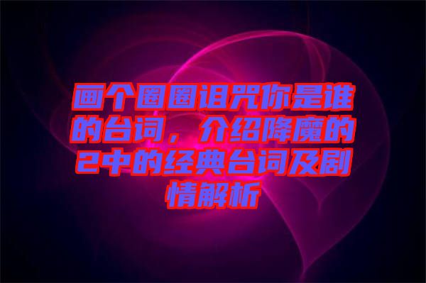 畫(huà)個(gè)圈圈詛咒你是誰(shuí)的臺(tái)詞，介紹降魔的2中的經(jīng)典臺(tái)詞及劇情解析