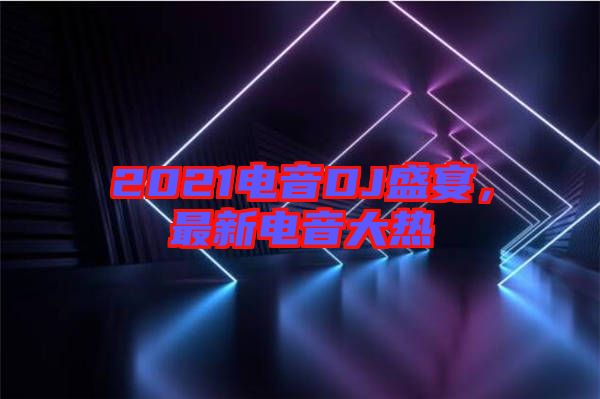 2021電音DJ盛宴，最新電音大熱