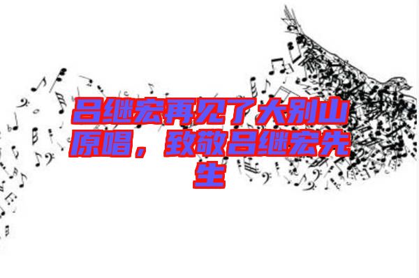 呂繼宏再見了大別山原唱，致敬呂繼宏先生