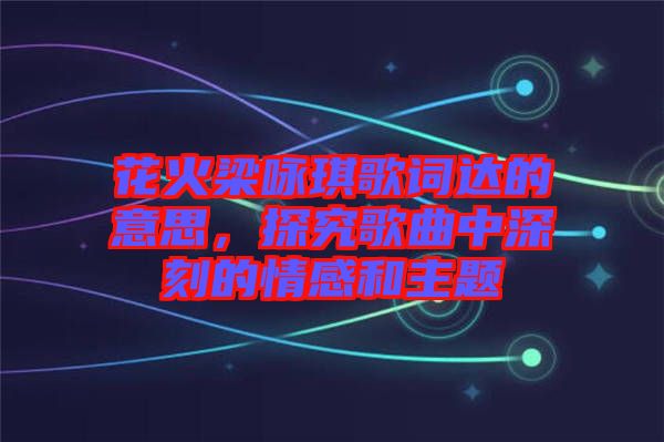 花火梁詠琪歌詞達的意思，探究歌曲中深刻的情感和主題