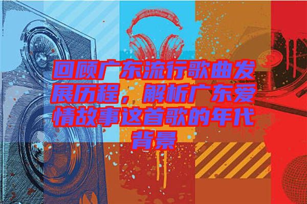 回顧廣東流行歌曲發(fā)展歷程，解析廣東愛情故事這首歌的年代背景