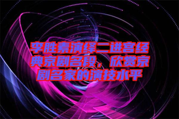 李勝素演繹二進(jìn)宮經(jīng)典京劇名段，欣賞京劇名家的演技水平