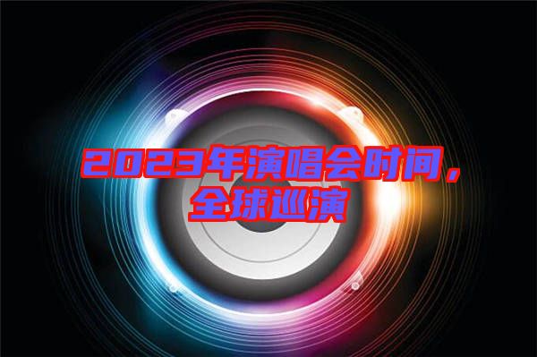 2023年演唱會時(shí)間，全球巡演
