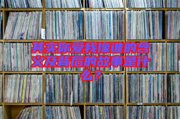 其實你愛我像誰的含義及背后的故事是什么？