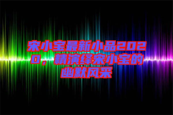 宋小寶最新小品2020，精演繹宋小寶的幽默風(fēng)采