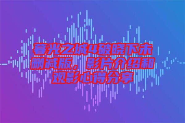 暮光之城4破曉下未刪減版，影片介紹和觀影心得分享