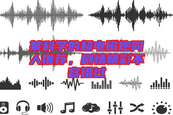 某科學的超電磁炮同人推薦，劇情精彩不容錯過