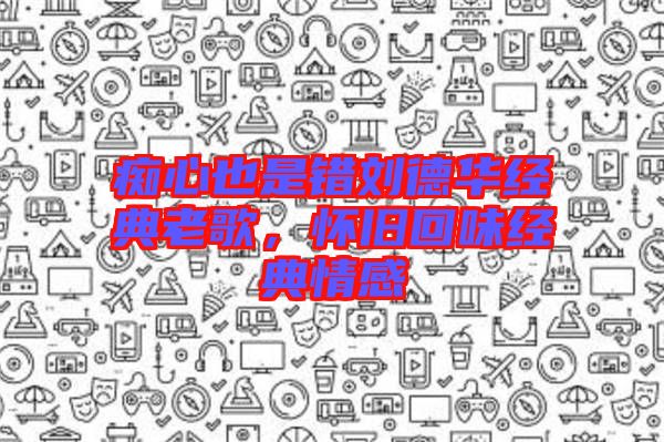 癡心也是錯(cuò)劉德華經(jīng)典老歌，懷舊回味經(jīng)典情感