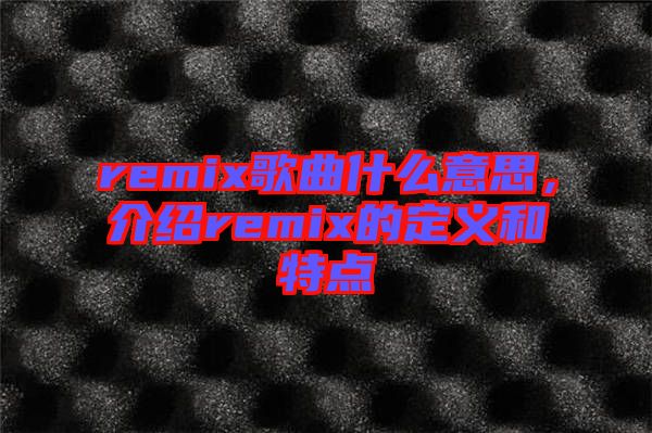 remix歌曲什么意思，介紹remix的定義和特點