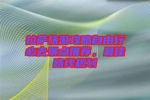 拉薩旅游攻略自由行必去景點(diǎn)推薦，最佳路線規(guī)劃