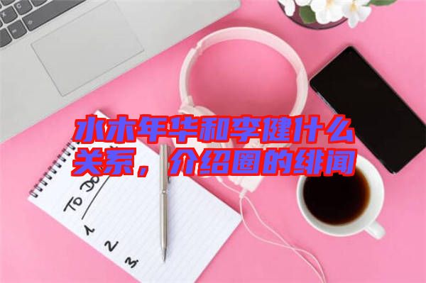 水木年華和李健什么關(guān)系，介紹圈的緋聞