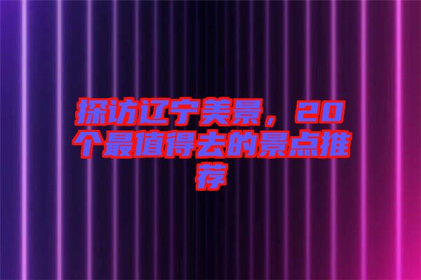 探訪遼寧美景，20個(gè)最值得去的景點(diǎn)推薦