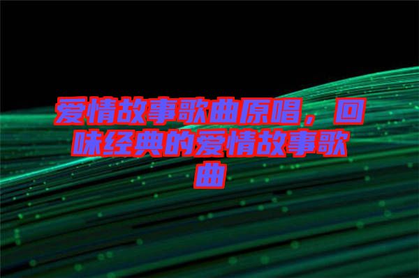 愛情故事歌曲原唱，回味經(jīng)典的愛情故事歌曲