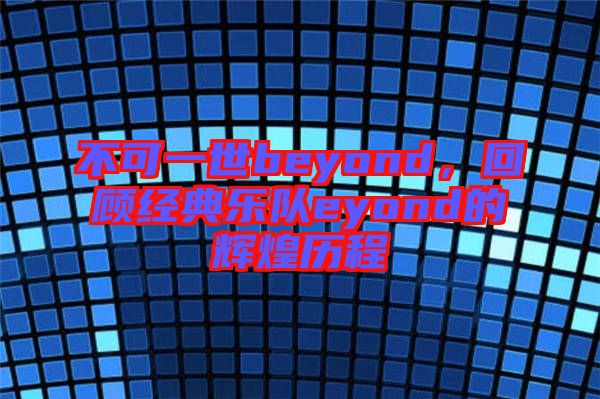 不可一世beyond，回顧經(jīng)典樂隊(duì)eyond的輝煌歷程