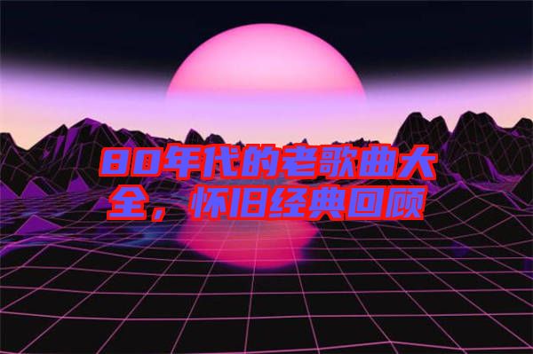 80年代的老歌曲大全，懷舊經(jīng)典回顧