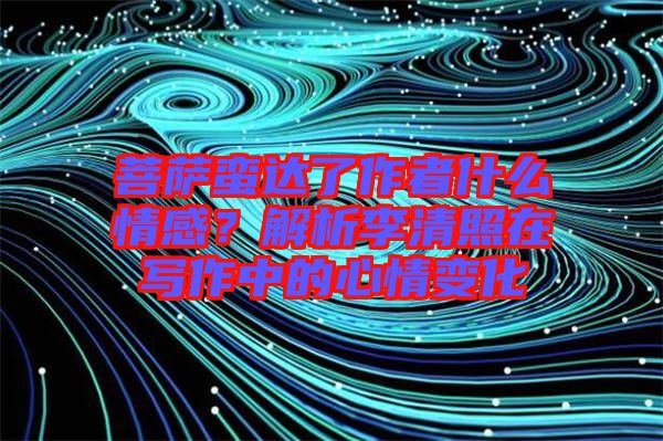 菩薩蠻達(dá)了作者什么情感？解析李清照在寫(xiě)作中的心情變化