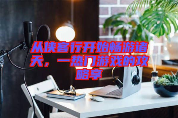 從俠客行開始暢游諸天，一熱門游戲的攻略享