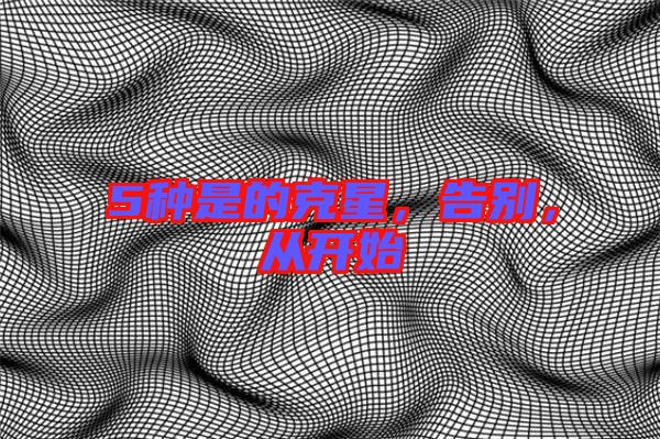 5種是的克星，告別，從開始