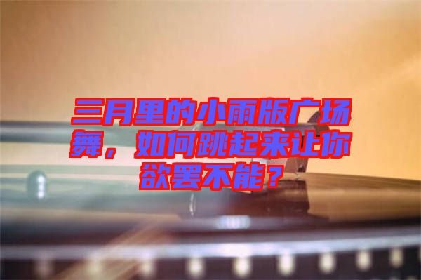 三月里的小雨版廣場舞，如何跳起來讓你欲罷不能？