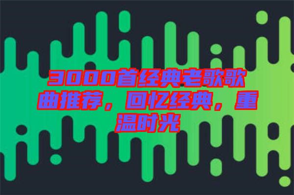 3000首經(jīng)典老歌歌曲推薦，回憶經(jīng)典，重溫時光