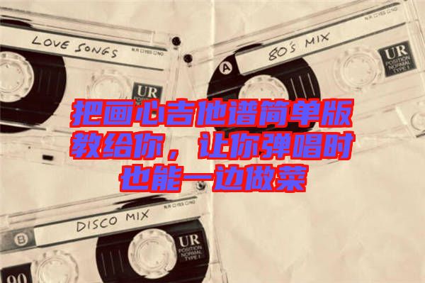 把畫心吉他譜簡單版教給你，讓你彈唱時(shí)也能一邊做菜