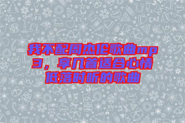 我不配周杰倫歌曲mp3，享幾首適合心情低落時(shí)聽的歌曲