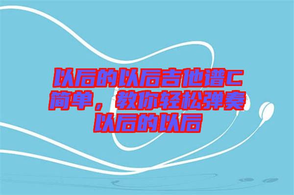 以后的以后吉他譜C簡單，教你輕松彈奏以后的以后