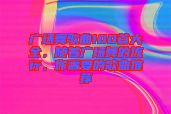 廣場舞歌曲100首大全，隨著廣場舞的流行，你需要的歌曲推薦