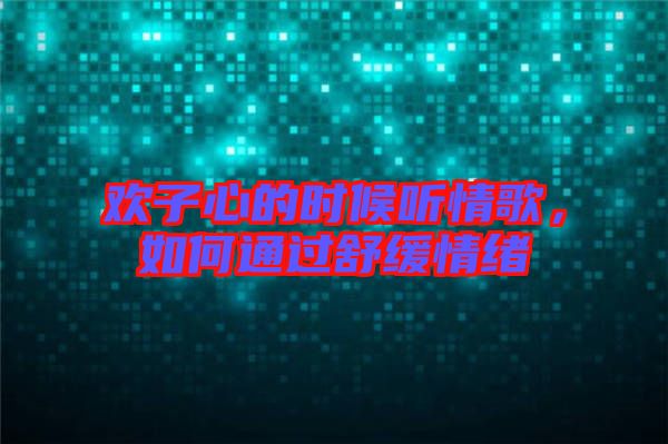 歡子心的時(shí)候聽(tīng)情歌，如何通過(guò)舒緩情緒