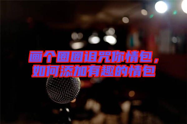 畫(huà)個(gè)圈圈詛咒你情包，如何添加有趣的情包
