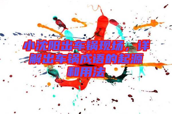 小沈陽(yáng)出車(chē)鍋現(xiàn)場(chǎng)，詳解出車(chē)鍋成語(yǔ)的起源和用法