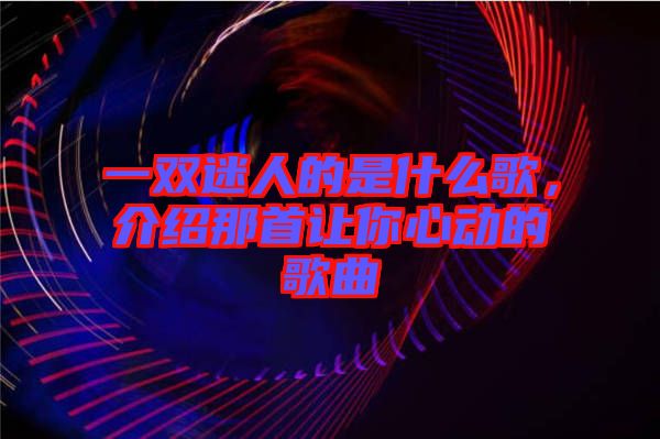 一雙迷人的是什么歌，介紹那首讓你心動(dòng)的歌曲