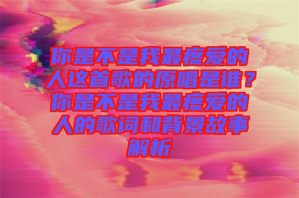 你是不是我最疼愛的人這首歌的原唱是誰(shuí)？你是不是我最疼愛的人的歌詞和背景故事解析