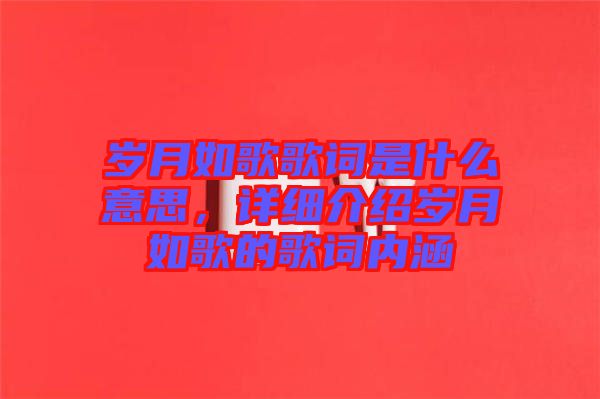 歲月如歌歌詞是什么意思，詳細(xì)介紹歲月如歌的歌詞內(nèi)涵