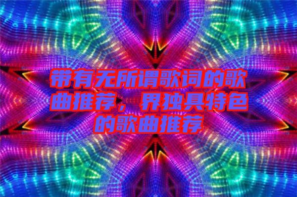 帶有無所謂歌詞的歌曲推薦，界獨具特色的歌曲推薦