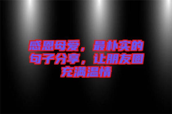 感恩母愛，最樸實的句子分享，讓朋友圈充滿溫情