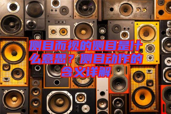 側(cè)目而視的側(cè)目是什么意思？側(cè)目動(dòng)作的含義詳解
