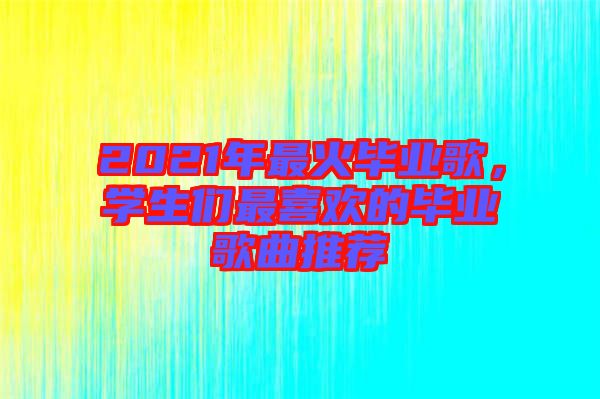 2021年最火畢業(yè)歌，學(xué)生們最喜歡的畢業(yè)歌曲推薦