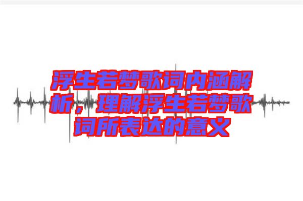 浮生若夢(mèng)歌詞內(nèi)涵解析，理解浮生若夢(mèng)歌詞所表達(dá)的意義