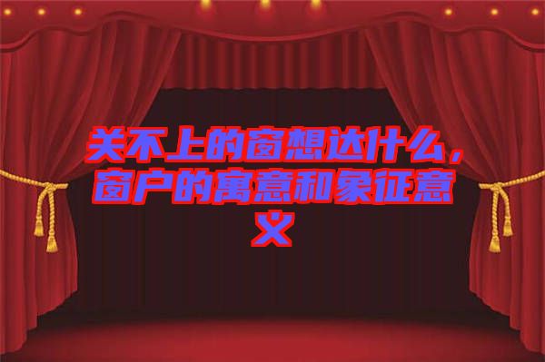 關(guān)不上的窗想達(dá)什么，窗戶的寓意和象征意義