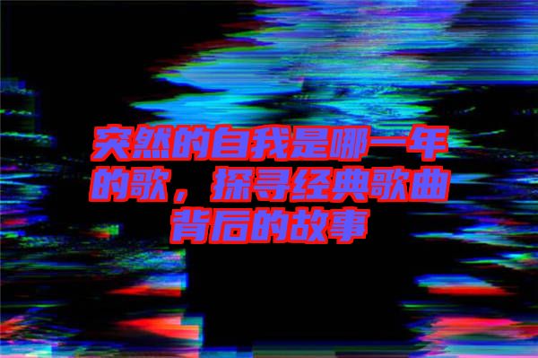 突然的自我是哪一年的歌，探尋經(jīng)典歌曲背后的故事