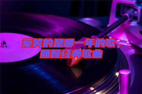 愛笑的是哪一年的歌，回顧經(jīng)典歌曲