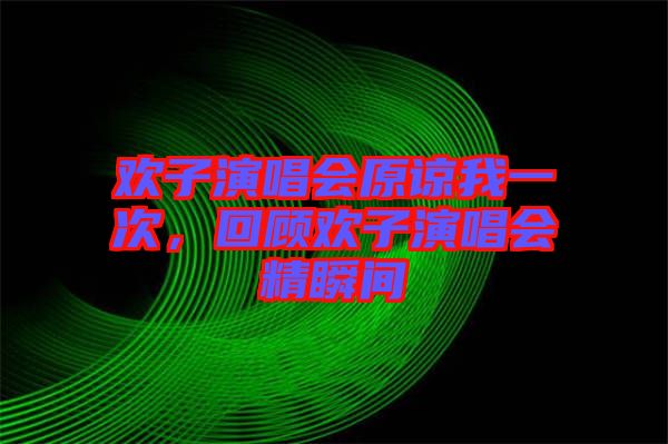 歡子演唱會(huì)原諒我一次，回顧歡子演唱會(huì)精瞬間