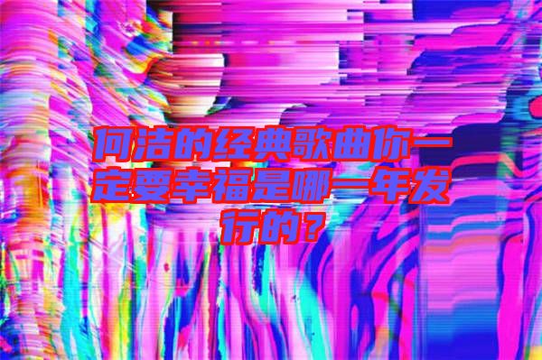 何潔的經(jīng)典歌曲你一定要幸福是哪一年發(fā)行的？