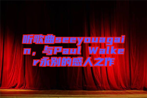 聽歌曲seeyouagain，與Paul Walker永別的感人之作