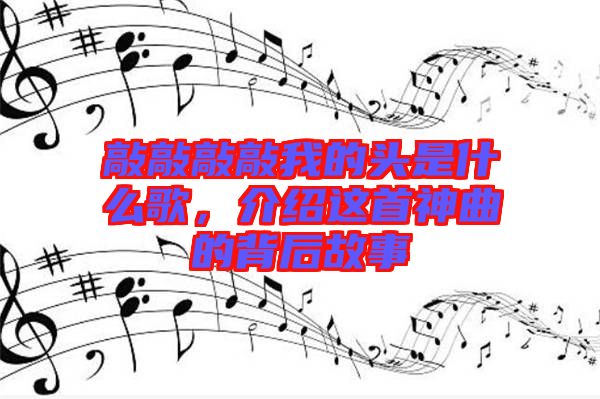 敲敲敲敲我的頭是什么歌，介紹這首神曲的背后故事