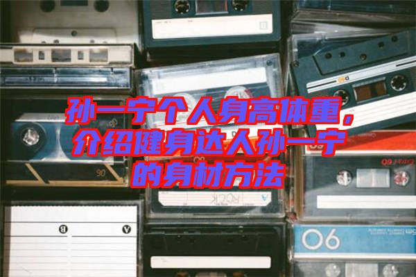 孫一寧個(gè)人身高體重，介紹健身達(dá)人孫一寧的身材方法