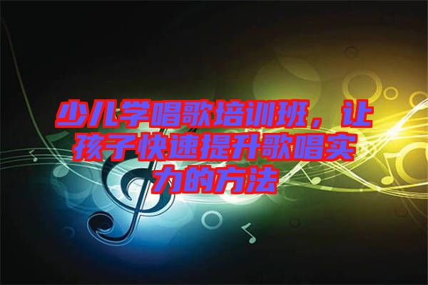 少兒學(xué)唱歌培訓(xùn)班，讓孩子快速提升歌唱實(shí)力的方法