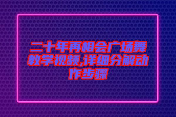 二十年再相會(huì)廣場(chǎng)舞教學(xué)視頻,詳細(xì)分解動(dòng)作步驟